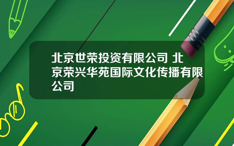 北京世荣投资有限公司 北京荣兴华苑国际文化传播有限公司